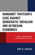 Margaret Thatcher's Case Against Democratic Socialism and Keynesian Economics: Markets, Monetarism, and British Politics in the 